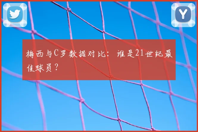 梅西与C罗数据对比:谁是21世纪最佳球员?
