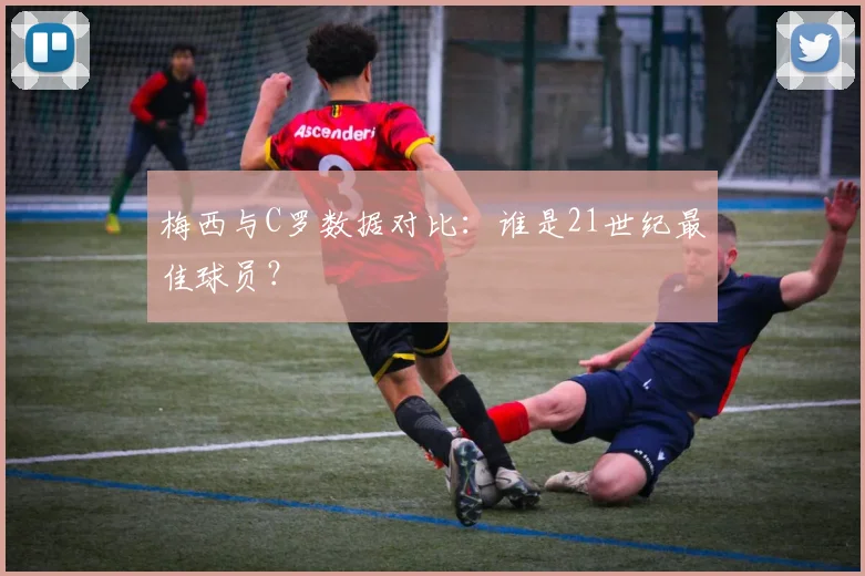 梅西与C罗数据对比：谁是21世纪最佳球员？