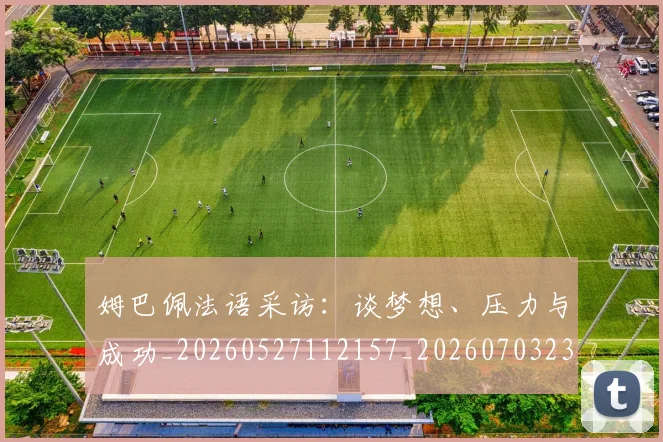 姆巴佩法语采访：谈梦想、压力与成功_20260527112157_20260703231901