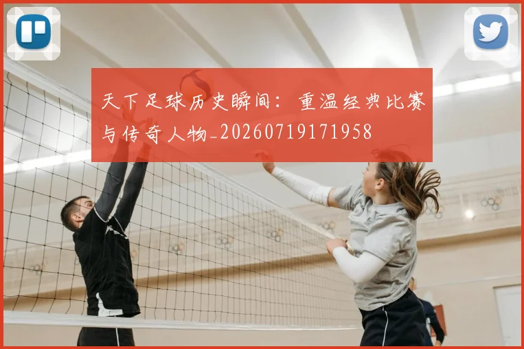 天下足球历史瞬间:重温经典比赛与传奇人物_20260719171958