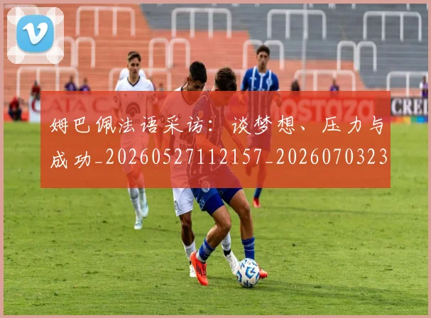 姆巴佩法语采访:谈梦想、压力与成功_20260527112157_20260703231901