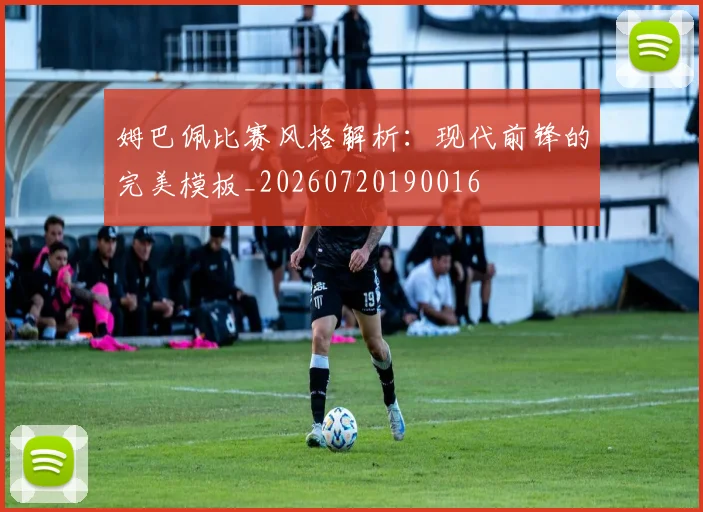 姆巴佩比赛风格解析：现代前锋的完美模板_20260720190016