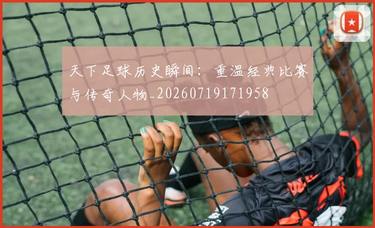 天下足球历史瞬间：重温经典比赛与传奇人物_20260719171958