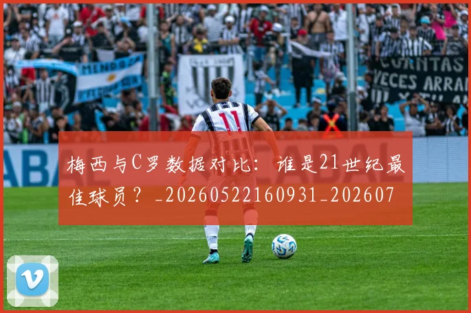 梅西与C罗数据对比：谁是21世纪最佳球员？_20260522160931_20260707022743