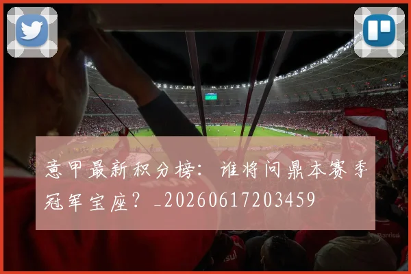 意甲最新积分榜:谁将问鼎本赛季冠军宝座?_20260617203459