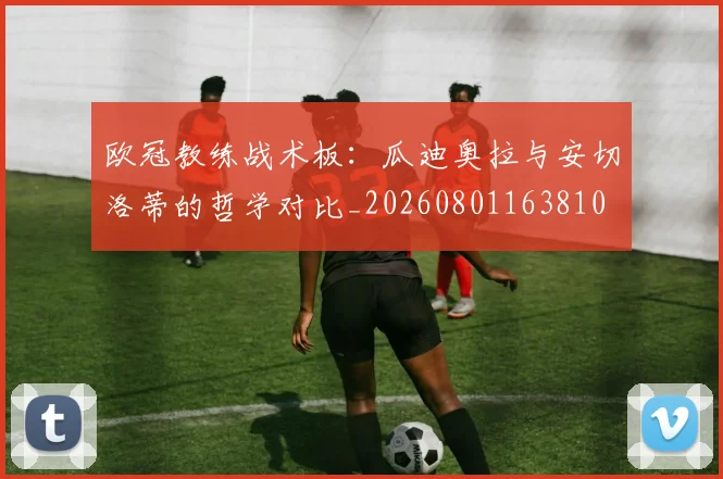 欧冠教练战术板:瓜迪奥拉与安切洛蒂的哲学对比_20260801163810