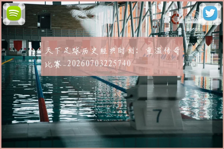 天下足球历史经典时刻：重温传奇比赛_20260703225740
